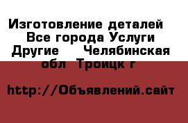 Изготовление деталей.  - Все города Услуги » Другие   . Челябинская обл.,Троицк г.